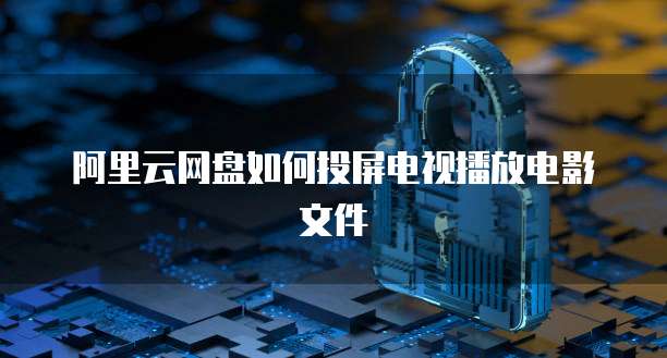 阿里云网盘如何投屏电视播放电影文件