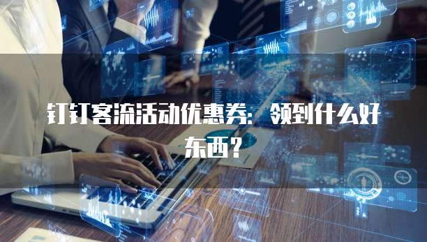 钉钉客流活动优惠券：领到什么好东西？