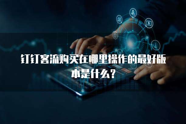 钉钉客流购买在哪里操作的最好版本是什么?