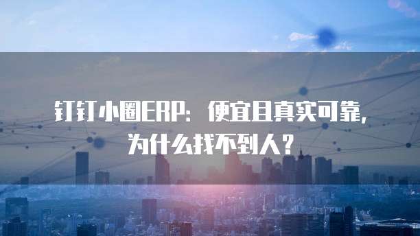 钉钉小圈ERP:便宜且真实可靠,为什么找不到人?
