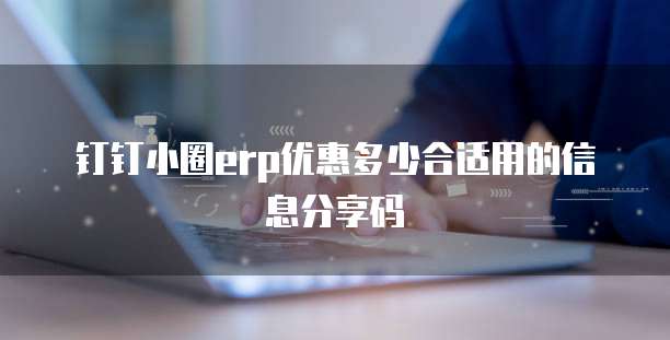 钉钉小圈erp优惠多少合适用的信息分享码