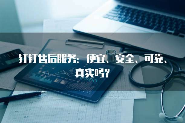 钉钉售后服务:便宜、安全、可靠、真实吗?
