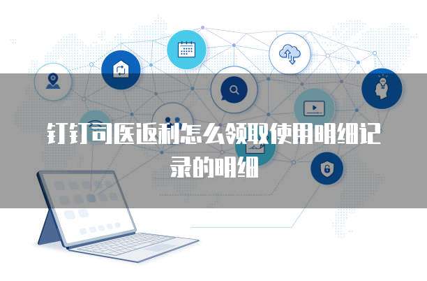 钉钉司医返利怎么领取使用明细记录的明细