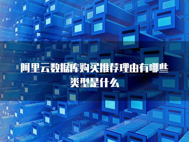 阿里云数据库购买推荐理由有哪些类型是什么