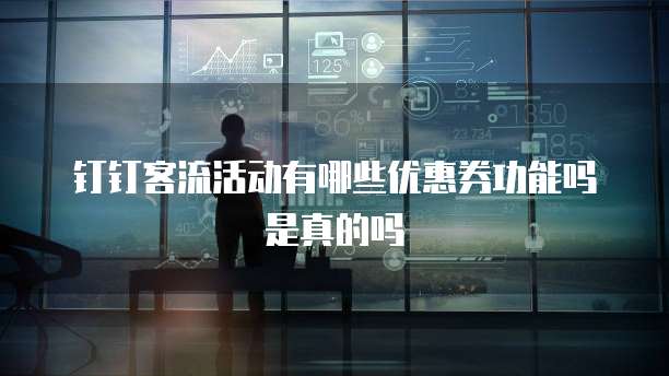 钉钉客流活动有哪些优惠券功能吗是真的吗