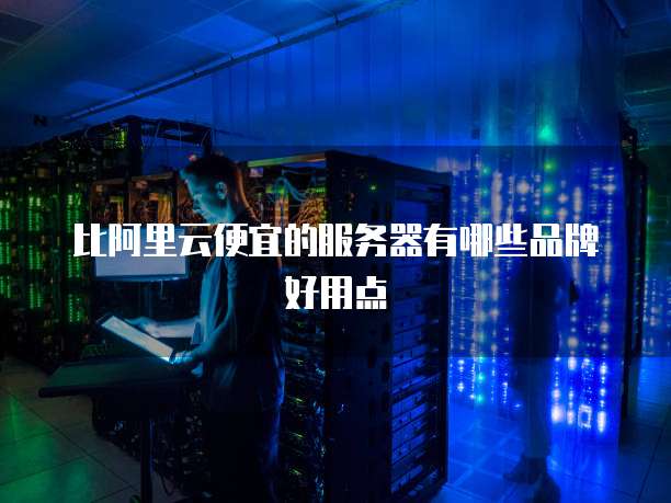 比阿里云便宜的服务器有哪些品牌好用点
