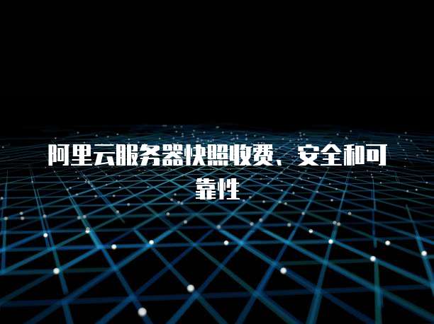 阿里云服务器快照收费、安全和可靠性