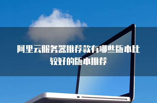 阿里云服务器推荐款有哪些版本比较好的版本推荐