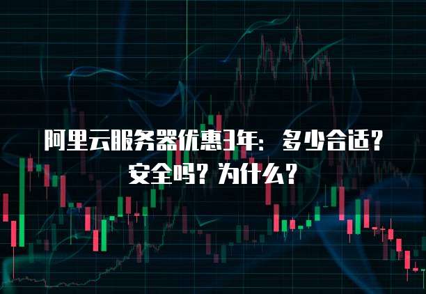 阿里云服务器优惠3年:多少合适?安全吗?为什么?