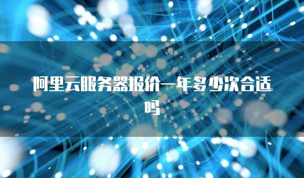 阿里云服务器报价一年多少次合适吗