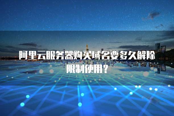 阿里云服务器购买域名要多久解除限制使用?