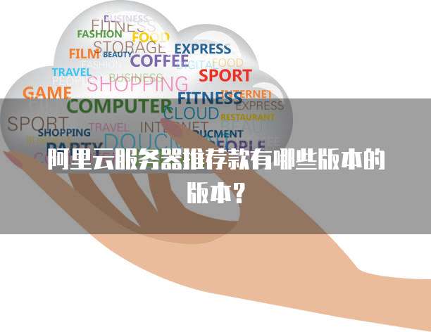 阿里云服务器推荐款有哪些版本的版本?