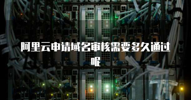 阿里云申请域名审核需要多久通过呢