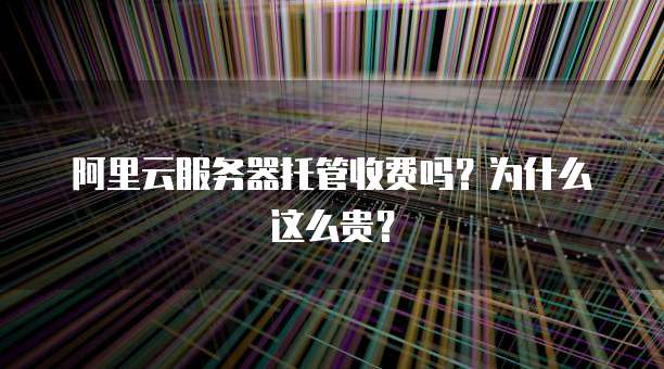 阿里云服务器托管收费吗？为什么这么贵？