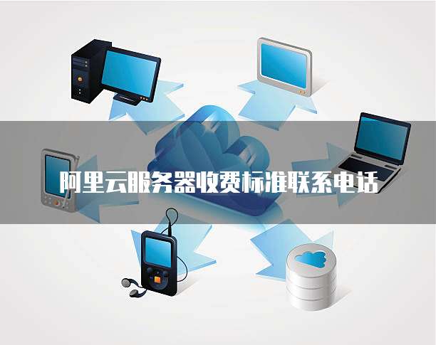 阿里云服务器收费标准联系电话

