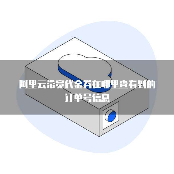 阿里云带宽代金券在哪里查看到的订单号信息