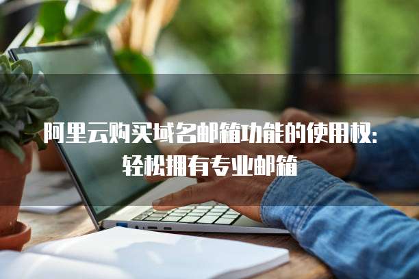 阿里云购买域名邮箱功能的使用权:轻松拥有专业邮箱