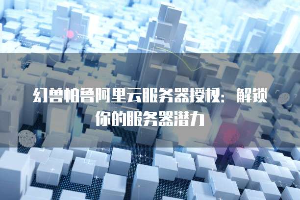幻兽帕鲁阿里云服务器授权:解锁你的服务器潜力