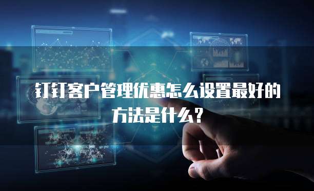 钉钉客户管理优惠怎么设置最好的方法是什么?