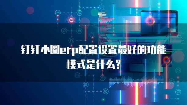 钉钉小圈erp配置设置最好的功能模式是什么?