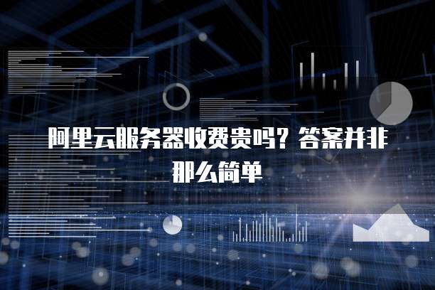 阿里云服务器收费贵吗？答案并非那么简单