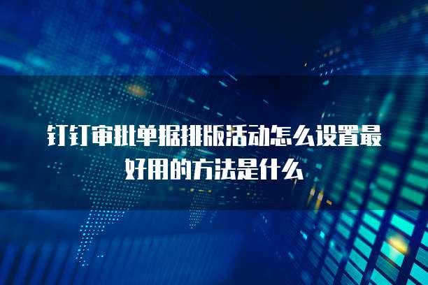 钉钉审批单据排版活动怎么设置最好用的方法是什么
