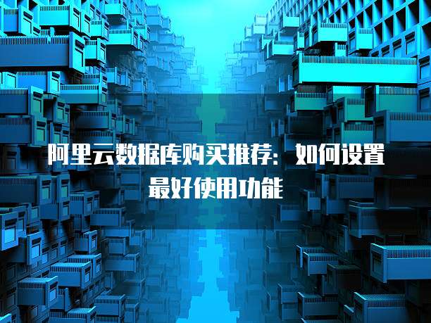 阿里云数据库购买推荐:如何设置最好使用功能