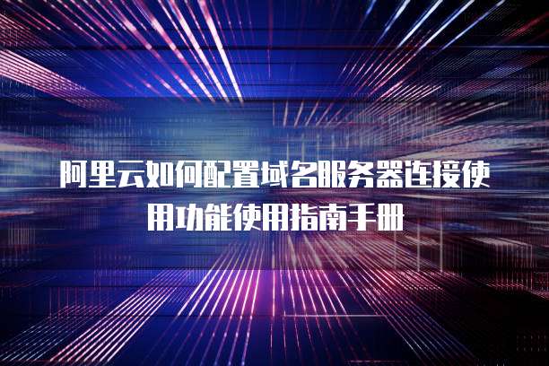 阿里云如何配置域名服务器连接使用功能使用指南手册