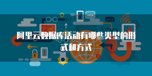 阿里云数据库活动有哪些类型的形式和方式