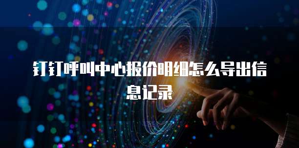 钉钉呼叫中心报价明细怎么导出信息记录