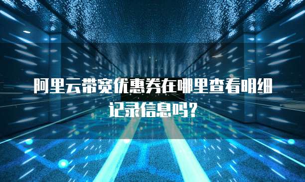 阿里云带宽优惠券在哪里查看明细记录信息吗?