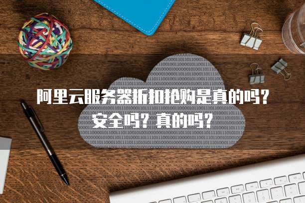 阿里云服务器折扣抢购是真的吗?安全吗?真的吗?