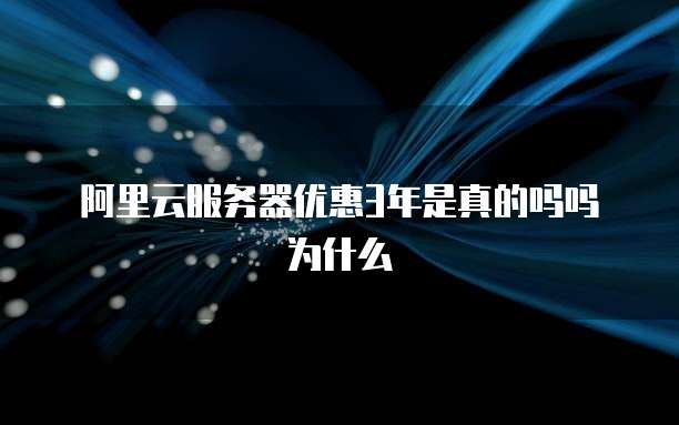 阿里云服务器优惠3年是真的吗吗为什么