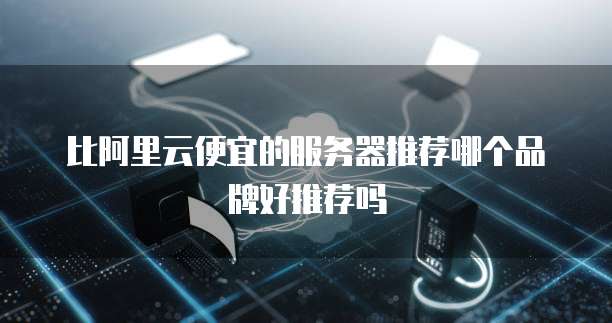 比阿里云便宜的服务器推荐哪个品牌好推荐吗