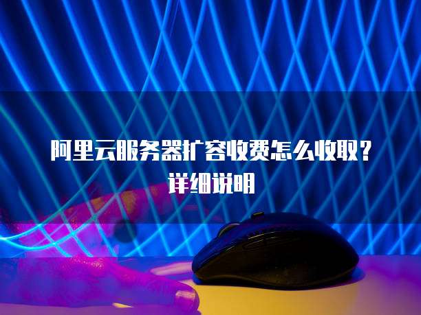 阿里云服务器扩容收费怎么收取?详细说明