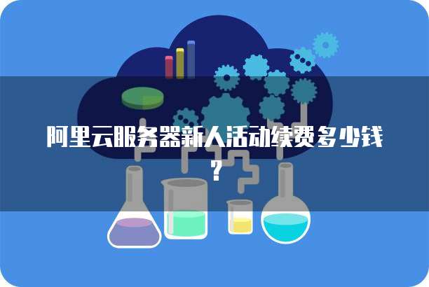 阿里云服务器新人活动续费多少钱?