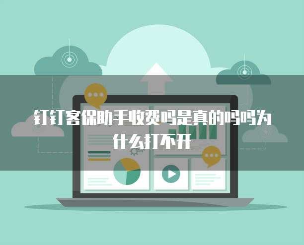 钉钉客保助手收费吗是真的吗吗为什么打不开