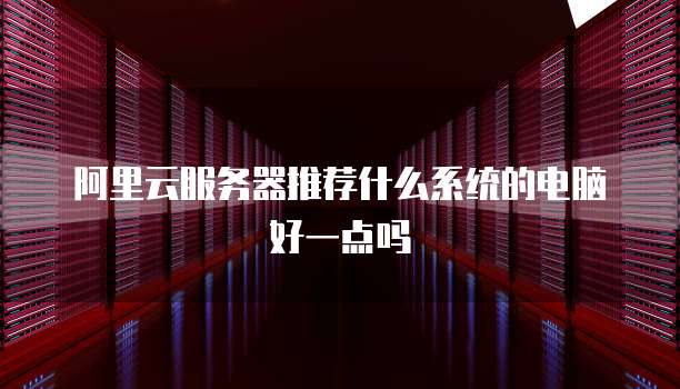 阿里云服务器推荐什么系统的电脑好一点吗