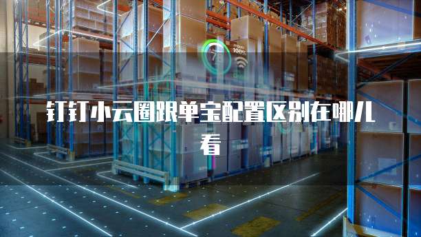 钉钉小云圈跟单宝配置区别在哪儿看