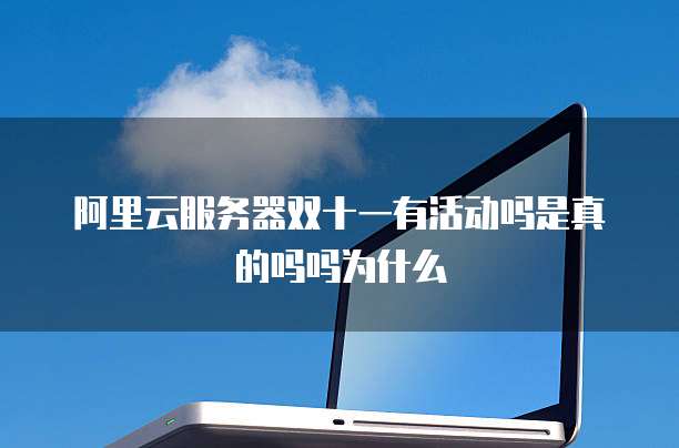 阿里云服务器双十一有活动吗是真的吗吗为什么