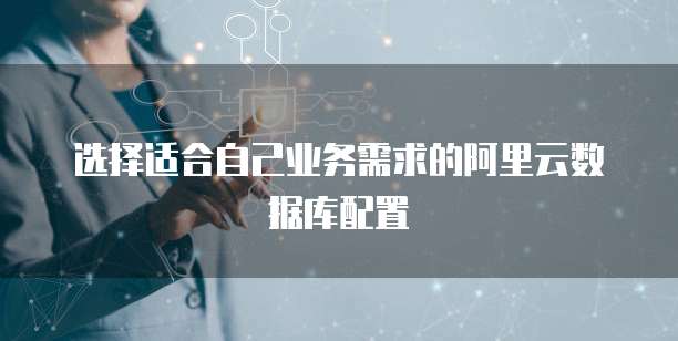 选择适合自己业务需求的阿里云数据库配置