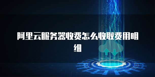 阿里云服务器收费怎么收取费用明细