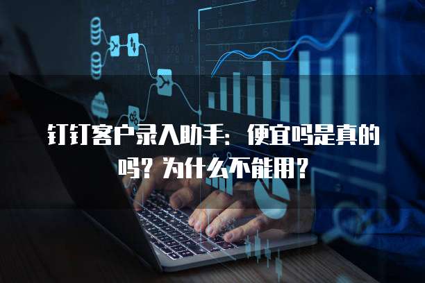 钉钉客户录入助手:便宜吗是真的吗?为什么不能用?