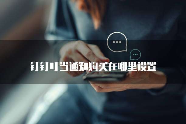 钉钉叮当通知购买在哪里设置