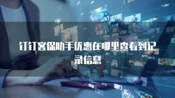 钉钉客保助手优惠在哪里查看到记录信息