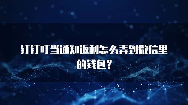 钉钉叮当通知返利怎么弄到微信里的钱包?
