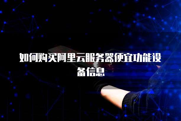 如何购买阿里云服务器便宜功能设备信息