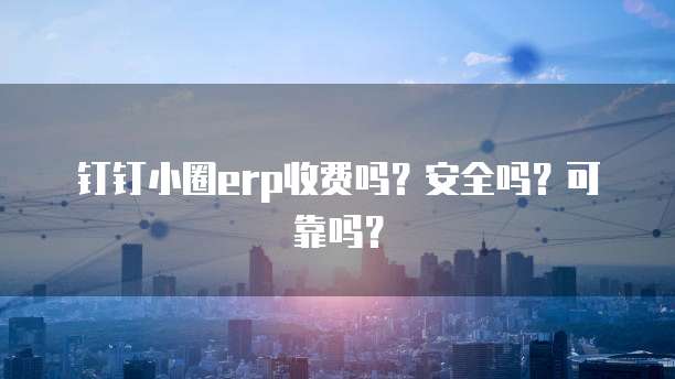 钉钉小圈erp收费吗?安全吗?可靠吗?