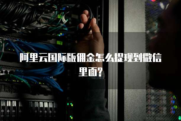 阿里云国际版佣金怎么提现到微信里面?