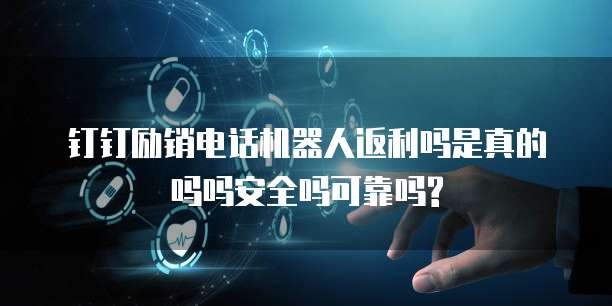 钉钉励销电话机器人返利吗是真的吗吗安全吗可靠吗?